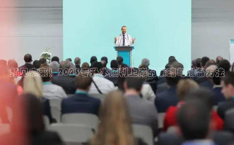 预见未来！2025专升本顺利上岸的策略与准备方法