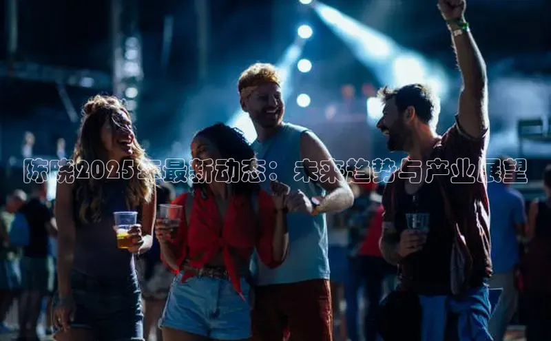 陈晓2025年最新动态：未来趋势与产业展望