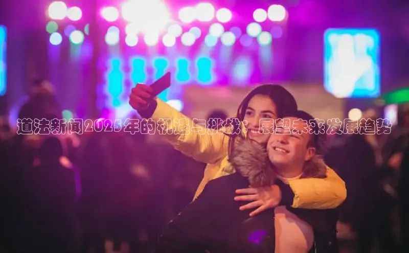 道法新闻2025年的机遇与挑战：展望未来发展趋势