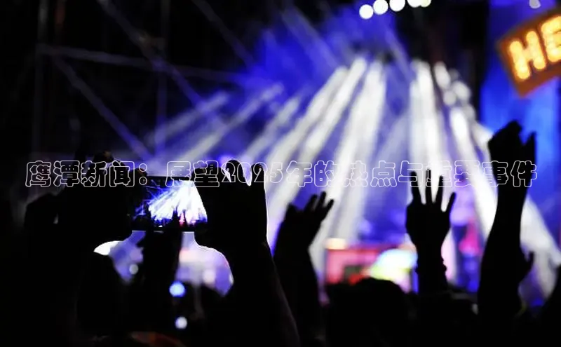 鹰潭新闻：展望2025年的热点与重要事件