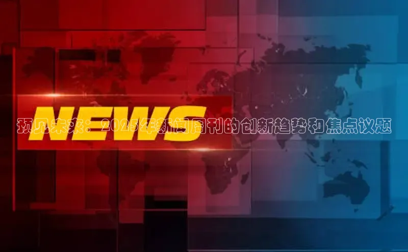 预见未来：2025年新闻周刊的创新趋势和焦点议题